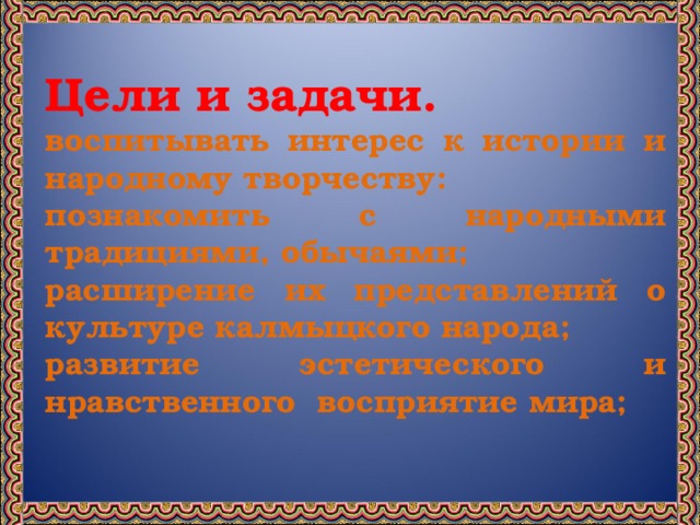 Цели и задачи. воспитывать интерес к истории и народному творчеству: познакомить с народными традициями, обычаями; расширение их представлений о культуре калмыцкого народа; развитие эстетического и нравственного восприятие мира;