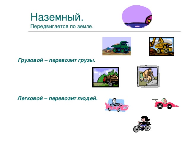 Наземный.  Передвигается по земле. Грузовой – перевозит грузы.      Легковой – перевозит людей.  Транспорт наземный