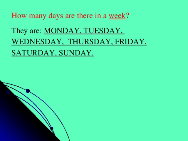 How many days are there in a week ? They are: MONDAY, TUESDAY, WEDNESDAY, THURSDAY, FRIDAY, SATURDAY, SUNDAY.