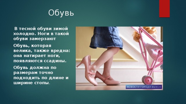 Обувь   В тесной обуви зимой холодно. Ноги в такой обуви замерзают  Обувь, которая велика, также вредна: она натирает ноги, появляются ссадины.  Обувь должна по размерам точно подходить по длине и ширине стопы .