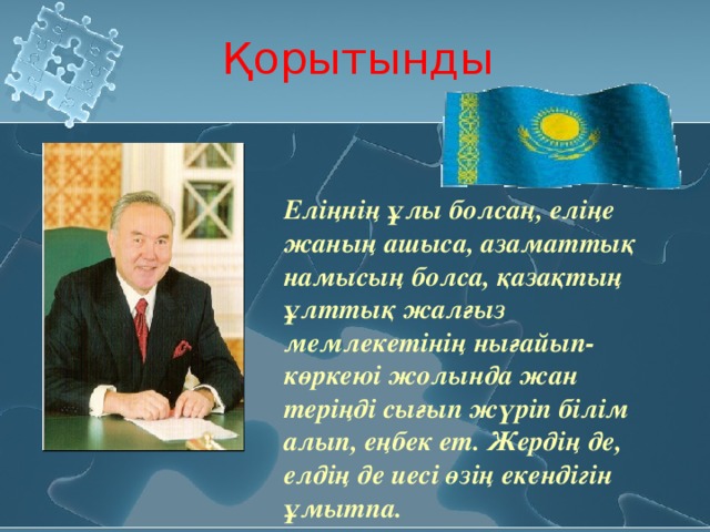 Қорытынды Еліңнің ұлы болсаң, еліңе жаның ашыса, азаматтық намысың болса, қазақтың ұлттық жалғыз мемлекетінің нығайып-көркеюі жолында жан теріңді сығып жүріп білім алып, еңбек ет. Жердің де, елдің де иесі өзің екендігін ұмытпа.