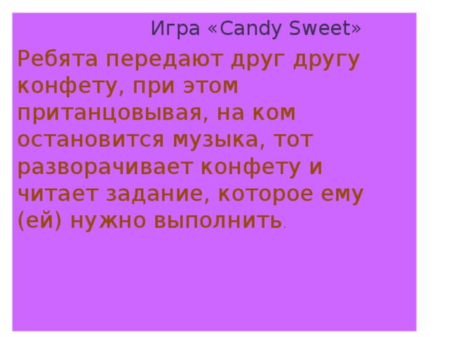 Игра «Candy Sweet» Ребята передают друг другу конфету, при этом пританцовывая, на ком остановится музыка, тот разворачивает конфету и читает задание, которое ему (ей) нужно выполнить .