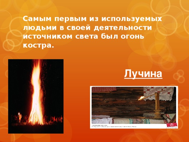 Лучина Самым первым из используемых людьми в своей деятельности источником света был огонь костра.
