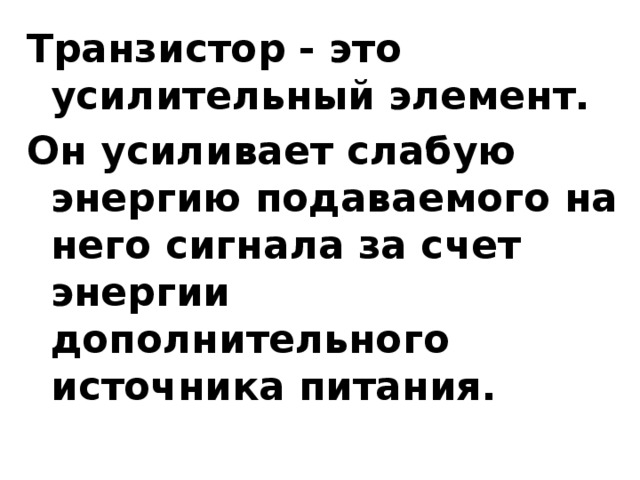 Транзистор - это усилительный элемент. Он усиливает слабую энергию подаваемого на него сигнала за счет энергии дополнительного источника питания.