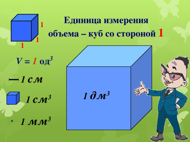Единица измерения объема – куб со стороной 1 1 1 1 V = 1 од 3 1  см 1  дм 3 1  см 3 1  мм 3