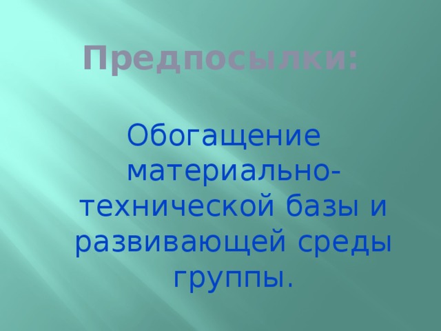 Предпосылки: Обогащение материально-технической базы и развивающей среды группы.