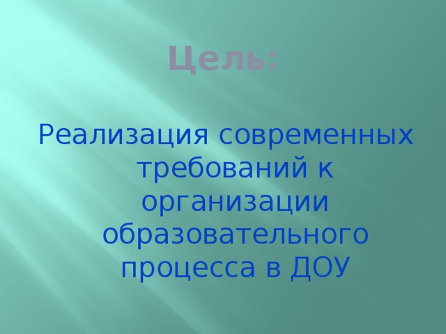 Цель: Реализация современных требований к организации образовательного процесса в ДОУ