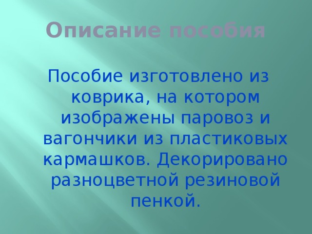 Описание пособия Пособие изготовлено из коврика, на котором изображены паровоз и вагончики из пластиковых кармашков. Декорировано разноцветной резиновой пенкой.