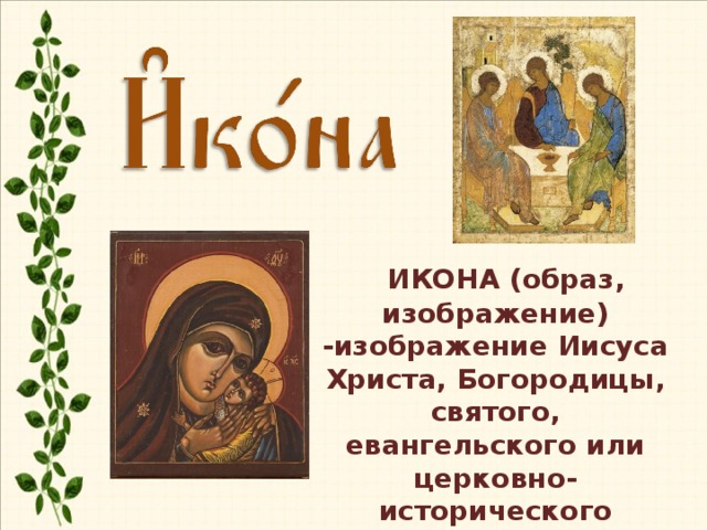    ИКОНА (образ, изображение) -изображение Иисуса Христа, Богородицы, святого, евангельского или церковно-исторического события.