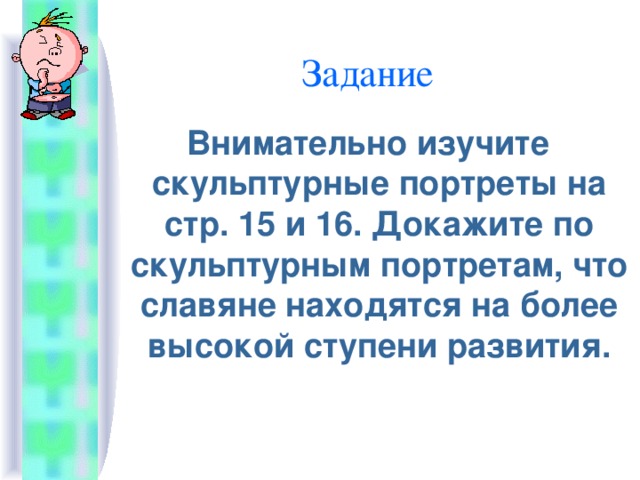 Задание Внимательно изучите скульптурные портреты на стр. 15 и 16. Докажите по скульптурным портретам, что славяне находятся на более высокой ступени развития.