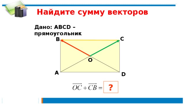 Найдите сумму векторов Дано: АВСD – прямоугольник  С В  О А D ?