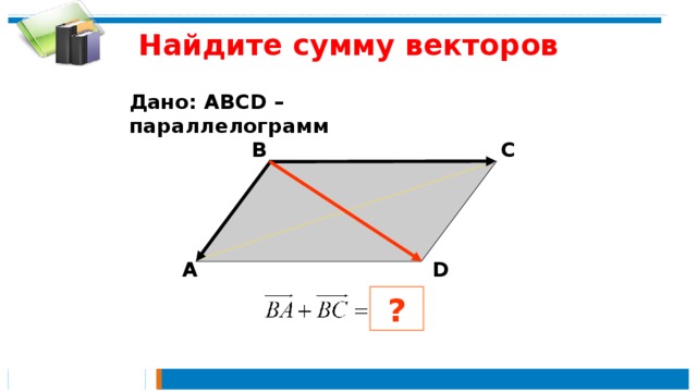 Найдите сумму векторов Дано: АВСD – параллелограмм  В С  А D ?