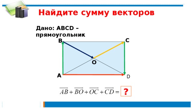 Найдите сумму векторов Дано: АВСD – прямоугольник  С В  О А D ?