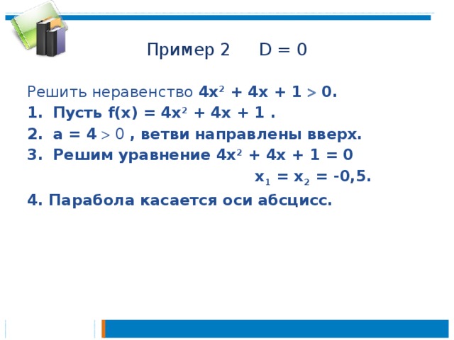 Пример 2 D = 0 Решить неравенство 4х 2 + 4x + 1  0. Пусть f(x) = 4х 2 + 4x + 1 . а = 4   0 , ветви направлены вверх. Решим уравнение 4х 2 + 4x + 1 = 0  х 1 = х 2 = -0,5. 4. Парабола касается оси абсцисс.