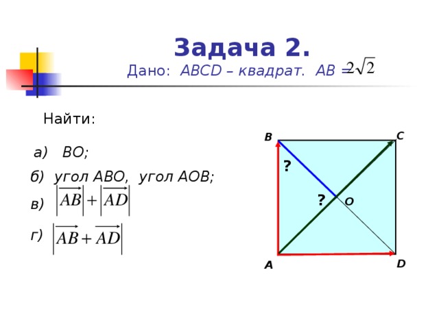 Задача 2.  Дано: АВС D – квадрат. АВ = Найти: С В а) ВО; ? б) угол АВО, угол АОВ; ? O в) г) D А