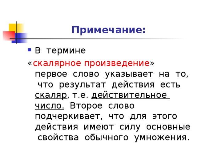 Примечание: В термине « скалярное произведение » первое слово указывает на то, что результат действия есть скаляр , т.е. действительное число. Второе слово подчеркивает, что для этого действия имеют силу основные свойства обычного умножения.