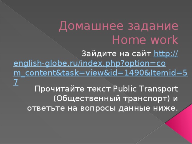 Домашнее задание  Home work Зайдите на сайт http:// english-globe.ru/index.php?option=com_content&task=view&id=1490&Itemid=57 Прочитайте текст Public Transport (Общественный транспорт) и ответьте на вопросы данные ниже.