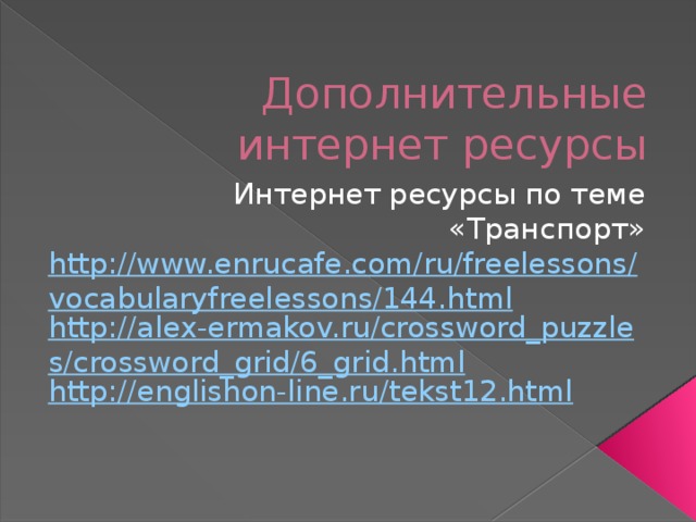Дополнительные интернет ресурсы Интернет ресурсы по теме «Транспорт» http://www.enrucafe.com/ru/freelessons/vocabularyfreelessons/144.html http://alex-ermakov.ru/crossword_puzzles/crossword_grid/6_grid.html http://englishon-line.ru/tekst12.html  