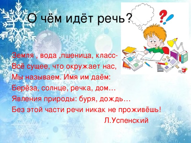 О чём идёт речь? Земля , вода ,пшеница, класс- Всё сущее, что окружает нас, Мы называем. Имя им даём: Берёза, солнце, речка, дом… Явления природы: буря, дождь… Без этой части речи никак не проживёшь!  Л.Успенский