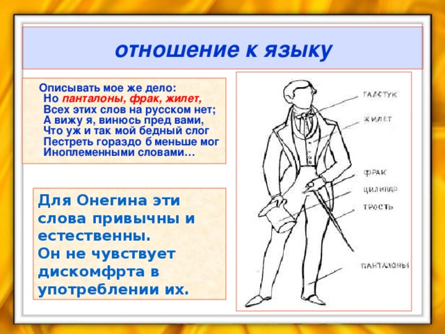 отношение к языку  Описывать мое же дело:  Но панталоны, фрак, жилет,  Всех этих слов на русском нет;  А вижу я, винюсь пред вами,  Что уж и так мой бедный слог  Пестреть гораздо б меньше мог  Иноплеменными словами… Для Онегина эти слова привычны и естественны. Он не чувствует дискомфрта в употреблении их.