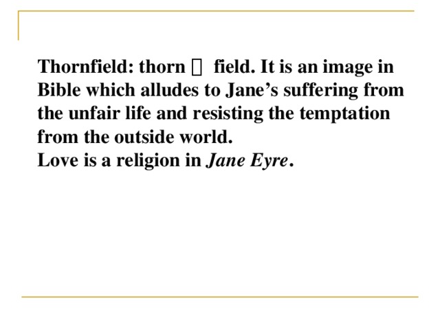 Thornfield: thorn ＋ field. It is an image in Bible which alludes to Jane’s suffering from the unfair life and resisting the temptation from the outside world. Love is a religion in Jane Eyre .