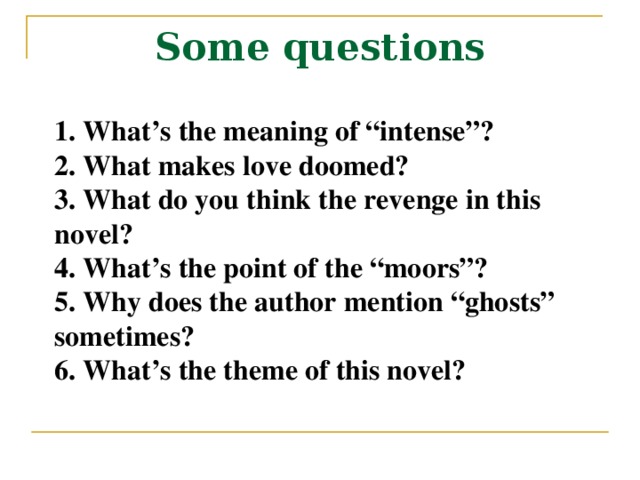 Some questions 1. What’s the meaning of “intense”? 2. What makes love doomed? 3. What do you think the revenge in this novel? 4. What’s the point of the “moors”? 5. Why does the author mention “ghosts” sometimes? 6. What’s the theme of this novel?
