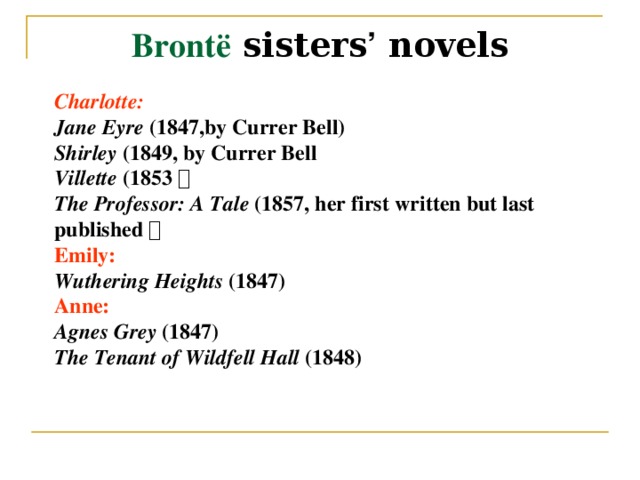 Brontë sisters ’ novels Charlotte: Jane Eyre (1847,by Currer Bell) Shirley (1849, by Currer Bell Villette (1853 ， The Professor: A Tale (1857, her first written but last published ， Emily: Wuthering Heights (1847) Anne: Agnes Grey (1847) The Tenant of Wildfell Hall (1848)