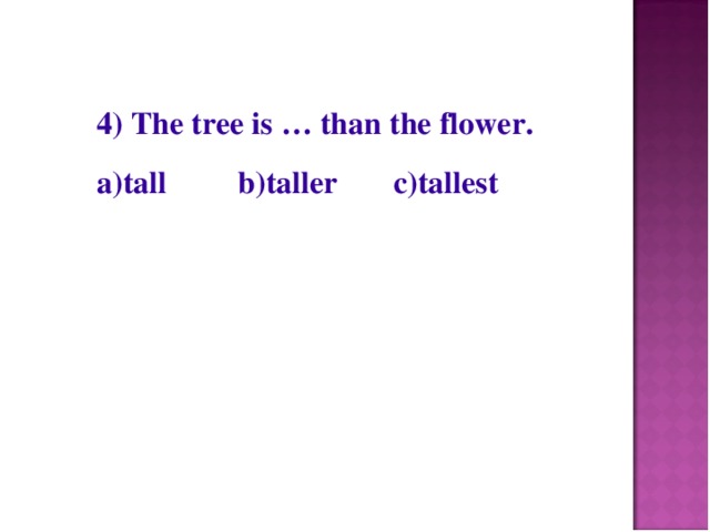 4) The tree is … than the flower. a)tall b)taller c)tallest
