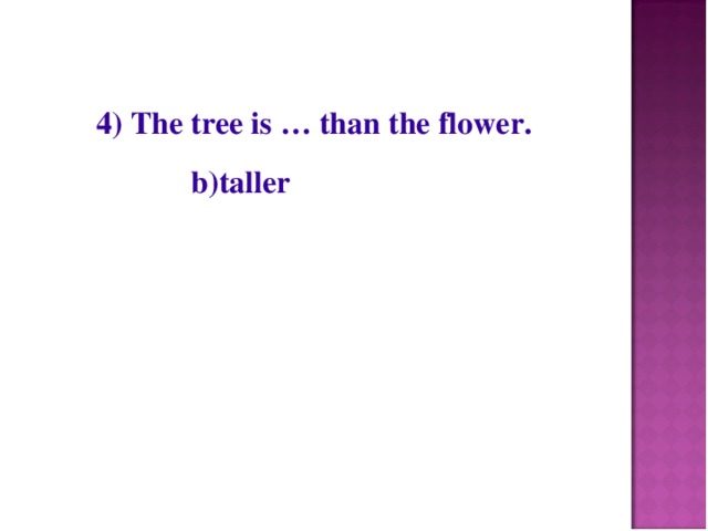 4) The tree is … than the flower.  b)taller