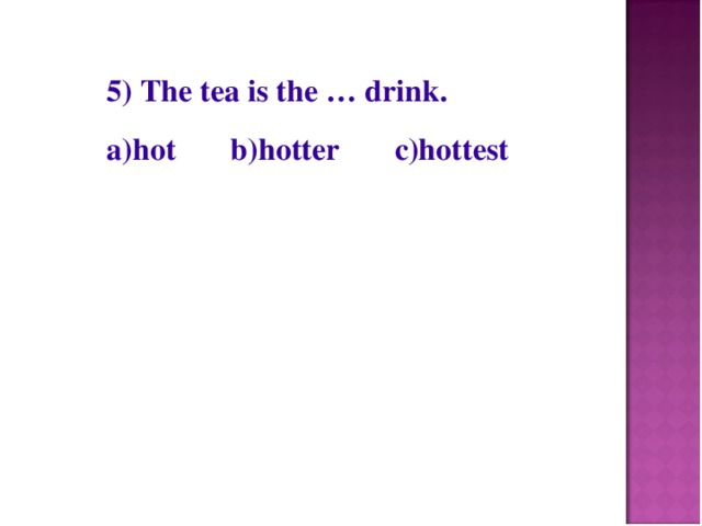 5) The tea is the … drink. a)hot b)hotter c)hottest