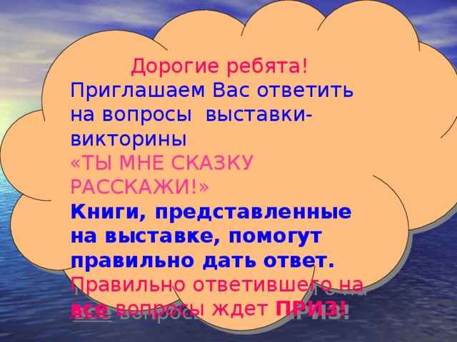 Дорогие ребята! Приглашаем Вас ответить на вопросы выставки-викторины «ТЫ МНЕ СКАЗКУ РАССКАЖИ!» Книги, представленные на выставке, помогут правильно дать ответ. Правильно ответившего на все вопросы ждет ПРИЗ!