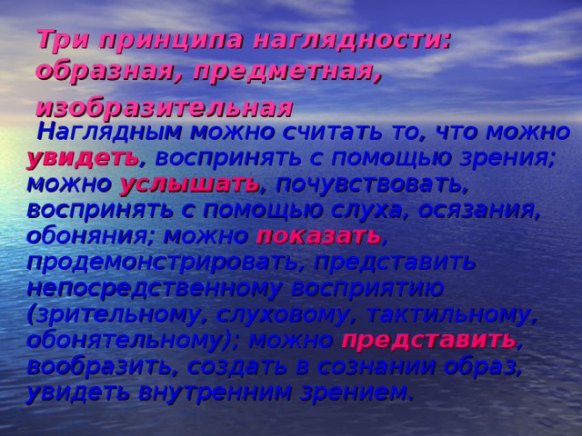 Три принципа наглядности: образная, предметная, изобразительная   Наглядным можно считать то, что можно увидеть , воспринять с помощью зрения; можно услышать , почувствовать, воспринять с помощью слуха, осязания, обоняния; можно показать , продемонстрировать, представить непосредственному восприятию (зрительному, слуховому, тактильному, обонятельному); можно представить , вообразить, создать в сознании образ, увидеть внутренним зрением.