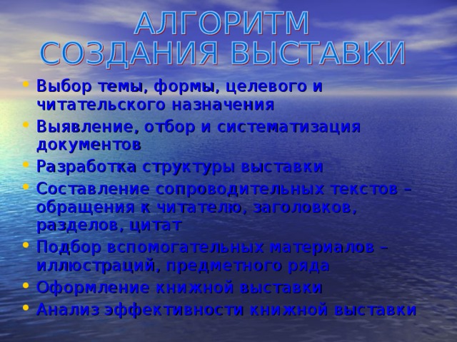 Выбор темы, формы, целевого и читательского назначения Выявление, отбор и систематизация документов Разработка структуры выставки Составление сопроводительных текстов – обращения к читателю, заголовков, разделов, цитат Подбор вспомогательных материалов – иллюстраций, предметного ряда Оформление книжной выставки Анализ эффективности книжной выставки