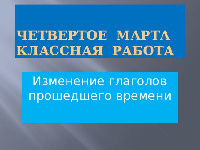 Четвертое марта  Классная работа Изменение глаголов прошедшего времени