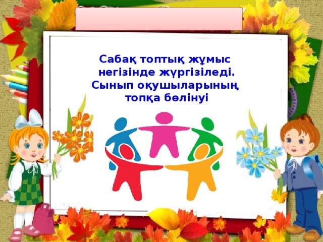 Сабақ топтық жұмыс негізінде жүргізіледі. Сынып оқушыларының топқа бөлінуі