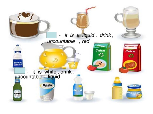 Tea - it is a liquid , drink , uncountable , red Milk - it is white , drink , uncountable , liquid Milk - it is white , drink , uncountable , liquid