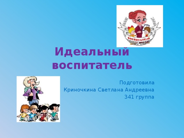 Идеальный воспитатель Подготовила Криночкина Светлана Андреевна 341 группа