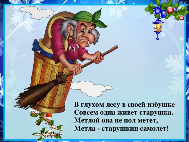 В глухом лесу в своей избушке  Совсем одна живет старушка.  Метлой она не пол метет,  Метла - старушкин самолет!