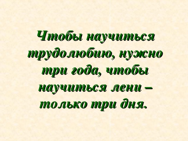 Чтобы научиться трудолюбию, нужно три года, чтобы научиться лени – только три дня.