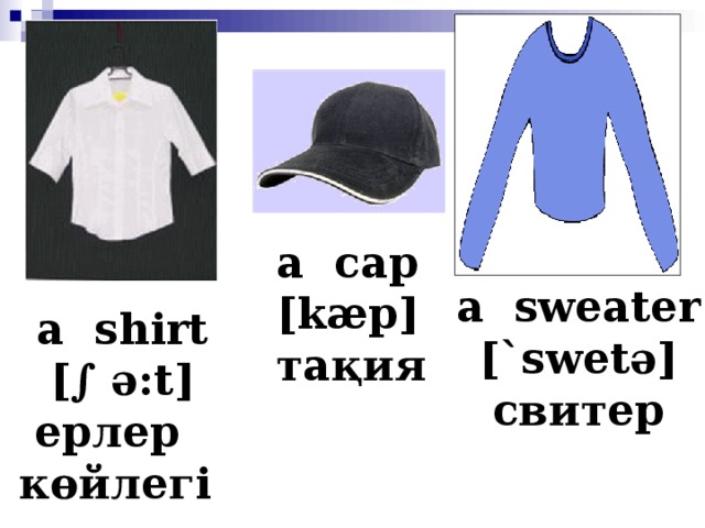 а с ap [kæp] тақия a sweater [`swet ә ] свитер  a shirt [∫ ә :t] ерлер көйлегі