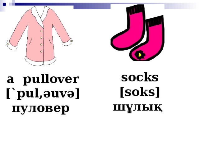 socks [soks] шұлық   a pullover [`pul, ә uv ә ] пуловер