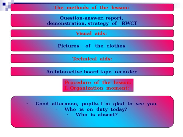 The methods of the lesson: Question-answer, report, demonstration, strategy of RWCT Visual aids: Pictures of the clothes Technical aids: An interactive board tape recorder  Procedure of the lesson: I. Organization moment: