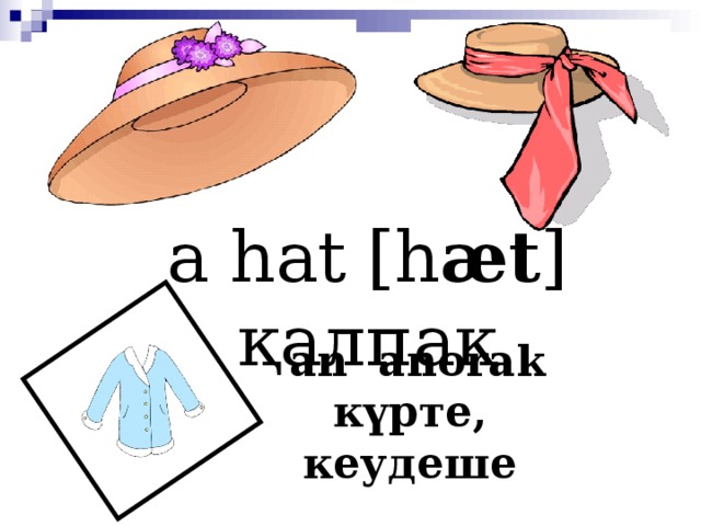 a hat [h æt ] қалпақ an anorak күрте, кеудеше