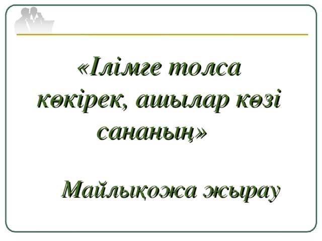 «Ілімге толса көкірек , ашылар көзі сананың»   Майлықожа жырау