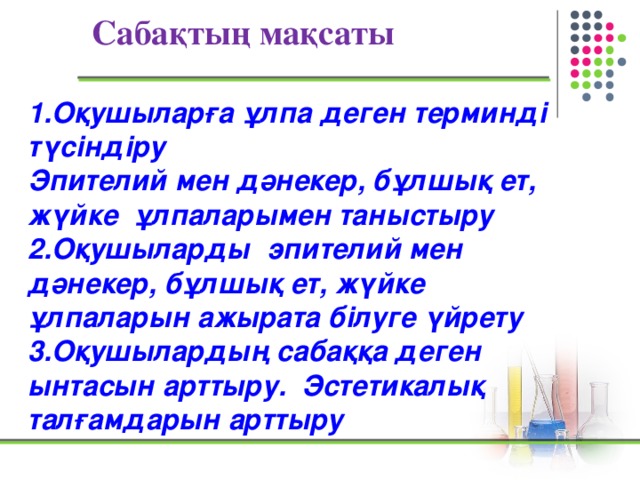 Сабақтың мақсаты 1.Оқушыларға ұлпа деген терминді түсіндіру Эпителий мен дәнекер, бұлшық ет, жүйке ұлпаларымен таныстыру 2.Оқушыларды эпителий мен дәнекер, бұлшық ет, жүйке ұлпаларын ажырата білуге үйрету 3.Оқушылардың сабаққа деген ынтасын арттыру. Эстетикалық талғамдарын арттыру