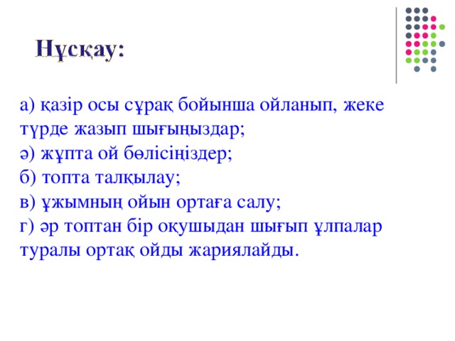 а) қазір осы сұрақ бойынша ойланып, жеке түрде жазып шығыңыздар; ә) жұпта ой бөлісіңіздер; б) топта талқылау; в) ұжымның ойын ортаға салу; г) әр топтан бір оқушыдан шығып ұлпалар туралы ортақ ойды жариялайды.