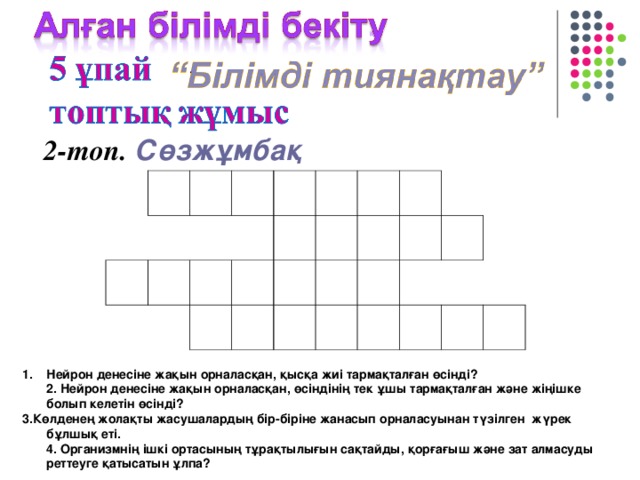 2-топ. Сөзжұмбақ Нейрон денесіне жақын орналасқан, қысқа жиі тармақталған өсінді?  2. Нейрон денесіне жақын орналасқан, өсіндінің тек ұшы тармақталған және жіңішке болып келетін өсінді? 3.Көлденең жолақты жасушалардың бір-біріне жанасып орналасуынан түзілген жүрек бұлшық еті.  4. Организмнің ішкі ортасының тұрақтылығын сақтайды, қорғағыш және зат алмасуды реттеуге қатысатын ұлпа?