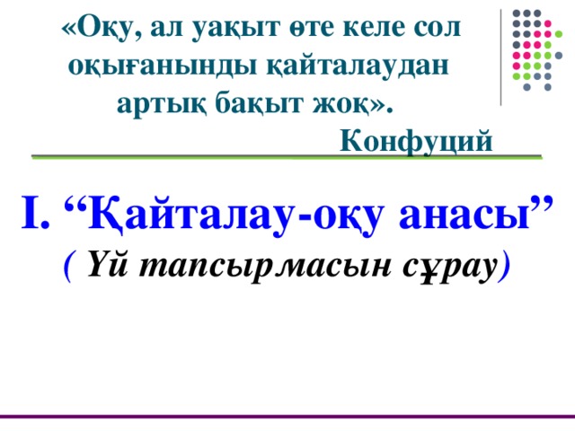 «Оқу, ал уақыт өте келе сол оқығанынды қайталаудан артық бақыт жоқ».  Конфуций І. “Қайталау-оқу анасы” ( Үй тапсырмасын сұрау )