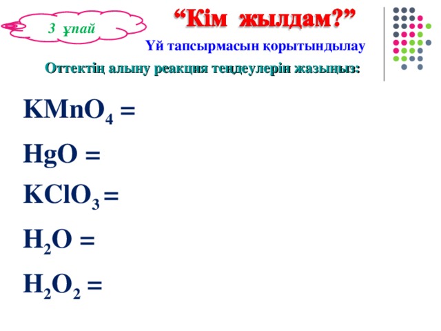 3 ұпай Үй тапсырмасын қорытындылау Оттектің алыну реакция теңдеулерін жазыңыз: KMnO 4 =  HgO =  KClO 3 =  H 2 O =  H 2 O 2 =