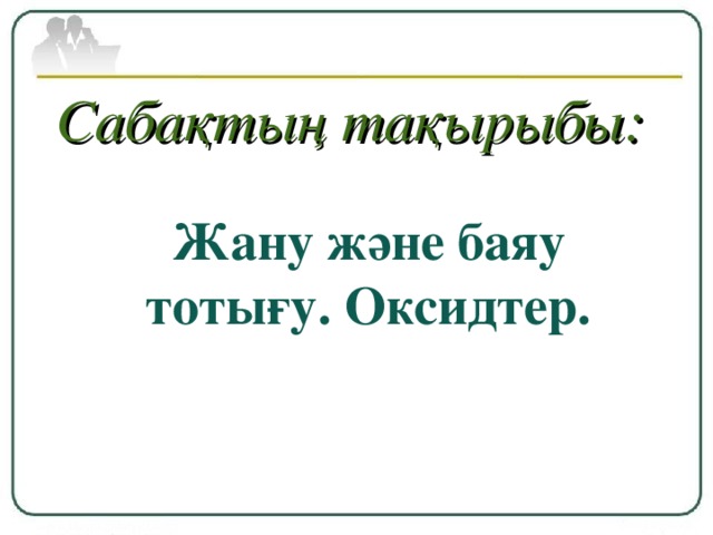 Сабақтың тақырыбы:  Жану және баяу тотығу. Оксидтер.